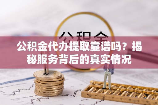 承德公积金代办提取靠谱吗？揭秘服务背后的真实情况