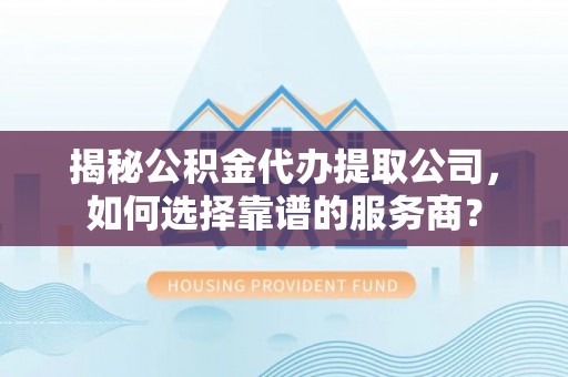 承德揭秘公积金代办提取公司，如何选择靠谱的服务商？