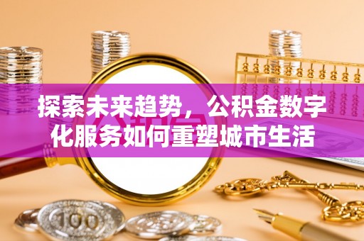 承德探索未来趋势，公积金数字化服务如何重塑城市生活