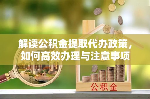 承德解读公积金提取代办政策，如何高效办理与注意事项