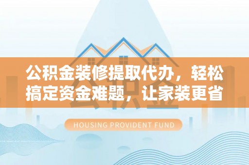 承德公积金装修提取代办，轻松搞定资金难题，让家装更省心