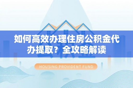 承德如何高效办理住房公积金代办提取？全攻略解读