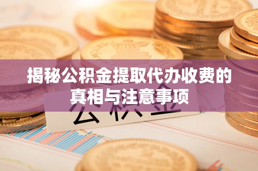 承德揭秘公积金提取代办收费的真相与注意事项