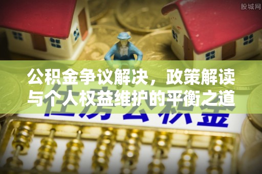 承德公积金争议解决，政策解读与个人权益维护的平衡之道