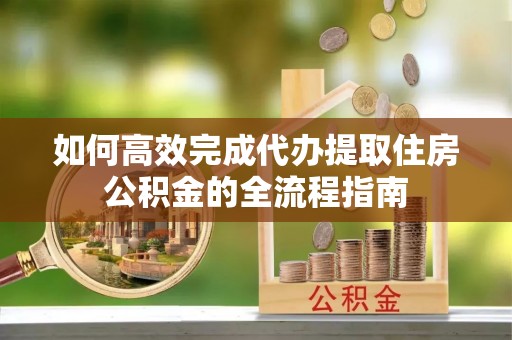 承德如何高效完成代办提取住房公积金的全流程指南