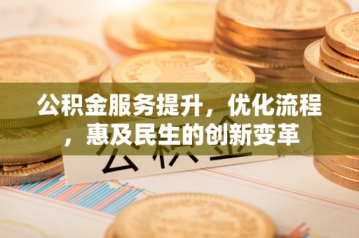 承德公积金服务提升，优化流程，惠及民生的创新变革