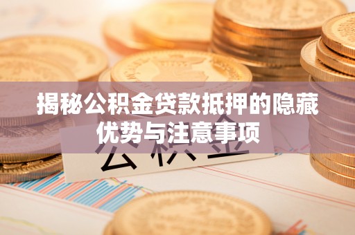 承德揭秘公积金贷款抵押的隐藏优势与注意事项