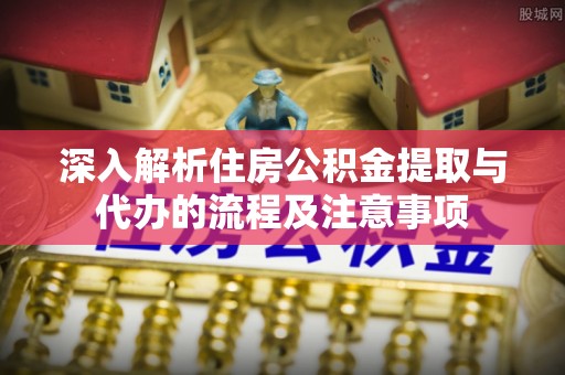 承德深入解析住房公积金提取与代办的流程及注意事项