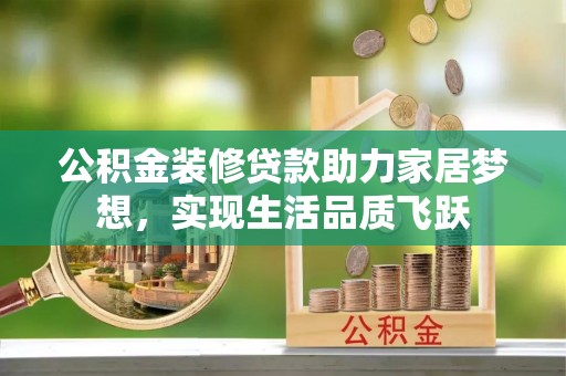 承德公积金装修贷款助力家居梦想，实现生活品质飞跃
