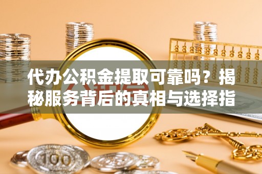 承德代办公积金提取可靠吗？揭秘服务背后的真相与选择指南
