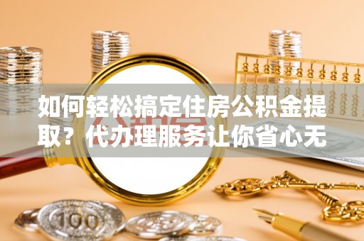 承德如何轻松搞定住房公积金提取？代办理服务让你省心无忧