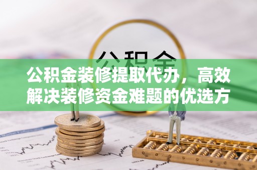 承德公积金装修提取代办，高效解决装修资金难题的优选方案