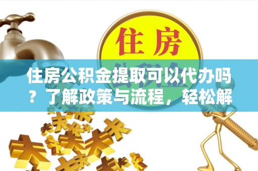 承德住房公积金提取可以代办吗？了解政策与流程，轻松解决疑惑