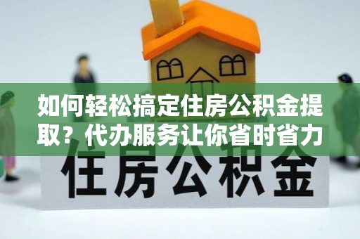 承德如何轻松搞定住房公积金提取？代办服务让你省时省力