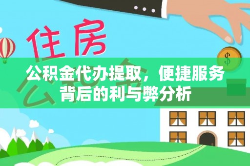 承德公积金代办提取，便捷服务背后的利与弊分析