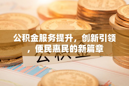 承德公积金服务提升，创新引领，便民惠民的新篇章