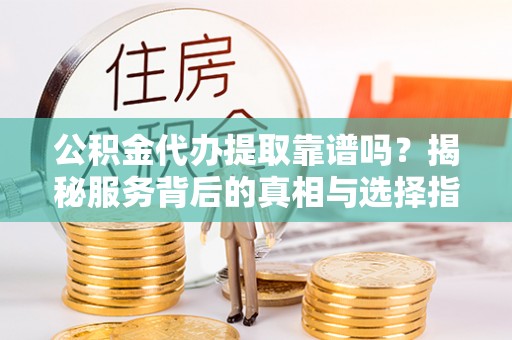 承德公积金代办提取靠谱吗？揭秘服务背后的真相与选择指南