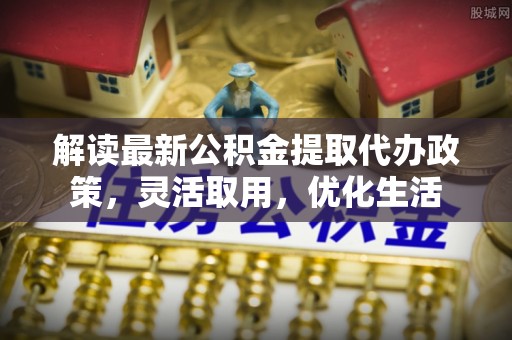 承德解读最新公积金提取代办政策，灵活取用，优化生活