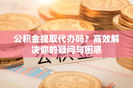 承德公积金提取代办吗？高效解决你的疑问与困惑