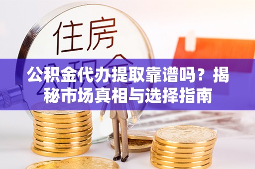 承德公积金代办提取靠谱吗？揭秘市场真相与选择指南