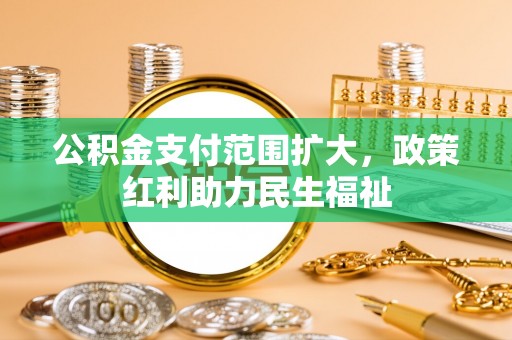 承德公积金支付范围扩大，政策红利助力民生福祉