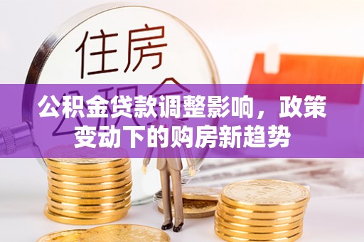 承德公积金贷款调整影响，政策变动下的购房新趋势