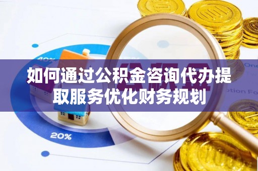 承德如何通过公积金咨询代办提取服务优化财务规划
