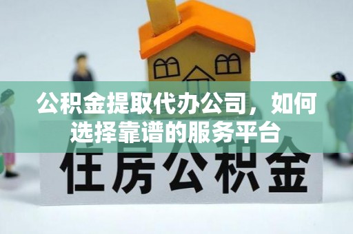 承德公积金提取代办公司，如何选择靠谱的服务平台