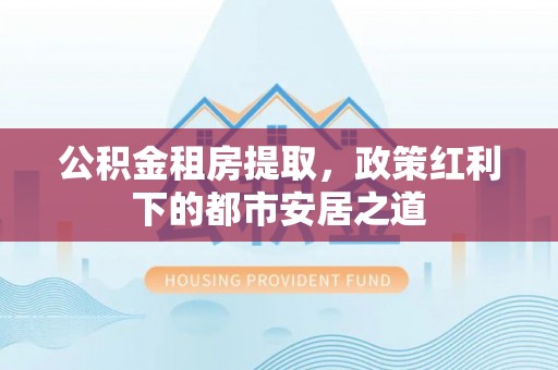 承德公积金租房提取，政策红利下的都市安居之道