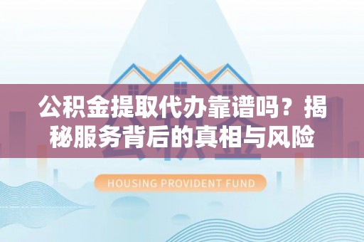 承德公积金提取代办靠谱吗？揭秘服务背后的真相与风险