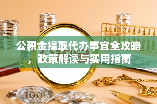 承德公积金提取代办事宜全攻略，政策解读与实用指南
