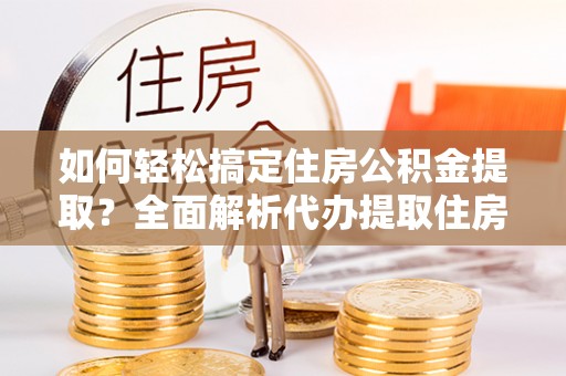 承德如何轻松搞定住房公积金提取？全面解析代办提取住房公积金流程