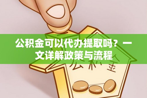 承德公积金可以代办提取吗？一文详解政策与流程