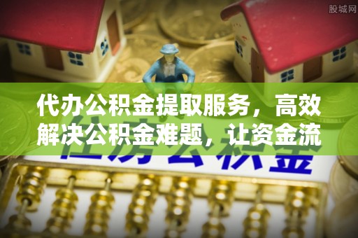 承德代办公积金提取服务，高效解决公积金难题，让资金流动更自由