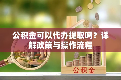 承德公积金可以代办提取吗？详解政策与操作流程