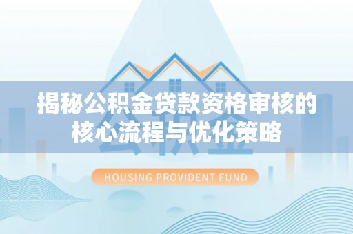 承德揭秘公积金贷款资格审核的核心流程与优化策略