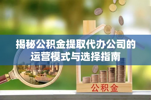 承德揭秘公积金提取代办公司的运营模式与选择指南