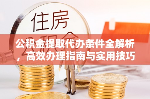 承德公积金提取代办条件全解析，高效办理指南与实用技巧