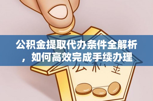 承德公积金提取代办条件全解析，如何高效完成手续办理