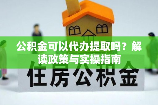 承德公积金可以代办提取吗？解读政策与实操指南