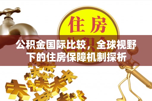 承德公积金国际比较，全球视野下的住房保障机制探析
