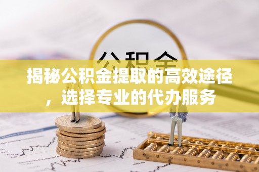 承德揭秘公积金提取的高效途径，选择专业的代办服务
