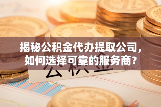承德揭秘公积金代办提取公司，如何选择可靠的服务商？