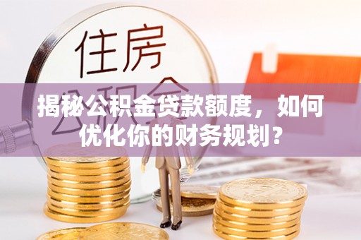 承德揭秘公积金贷款额度，如何优化你的财务规划？