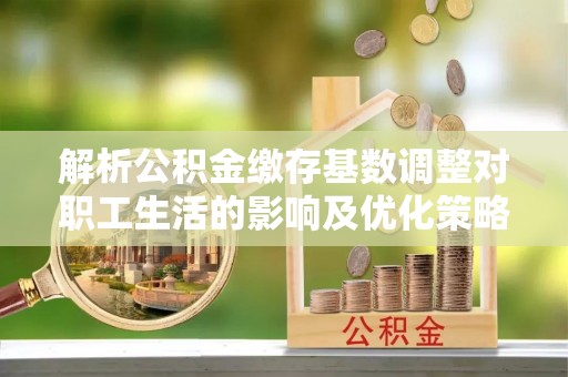 承德解析公积金缴存基数调整对职工生活的影响及优化策略