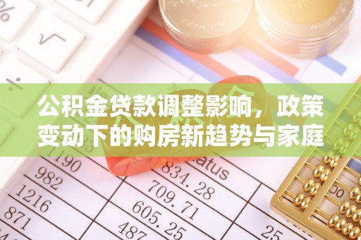 承德公积金贷款调整影响，政策变动下的购房新趋势与家庭财务规划