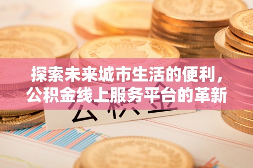 承德探索未来城市生活的便利，公积金线上服务平台的革新与机遇
