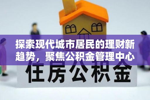 承德探索现代城市居民的理财新趋势，聚焦公积金管理中心的服务创新
