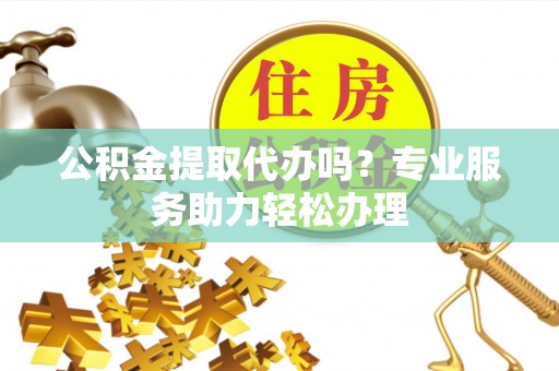 承德公积金提取代办吗？专业服务助力轻松办理