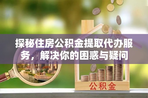 承德探秘住房公积金提取代办服务，解决你的困惑与疑问